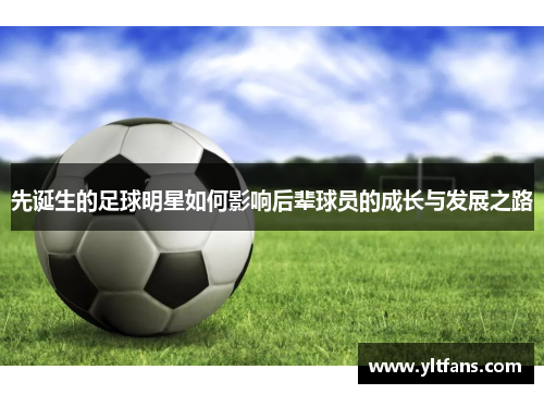先诞生的足球明星如何影响后辈球员的成长与发展之路