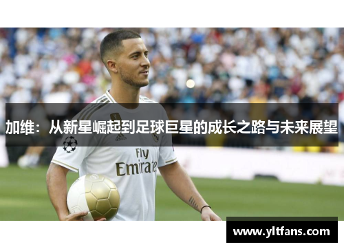 加维：从新星崛起到足球巨星的成长之路与未来展望