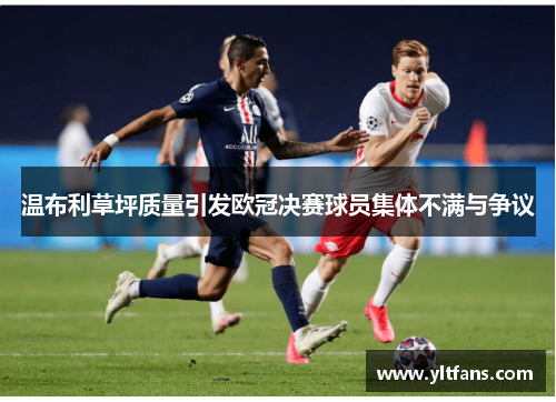 温布利草坪质量引发欧冠决赛球员集体不满与争议